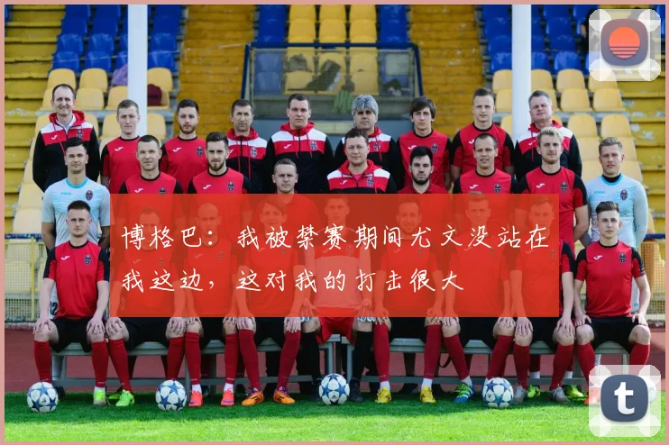 博格巴：我被禁赛期间尤文没站在我这边，这对我的打击很大