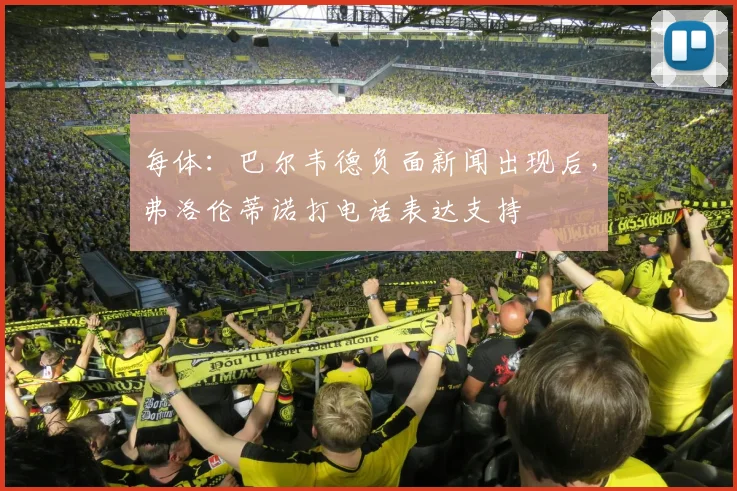每体：巴尔韦德负面新闻出现后，弗洛伦蒂诺打电话表达支持