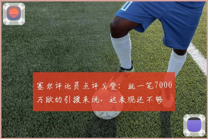 塞尔评论员点评戈登：就一笔7000万欧的引援来说，这表现还不够